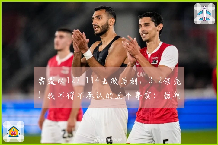 雷霆以127-114击败马刺，3-2领先！我不得不承认的五个事实：裁判偏袒雷霆