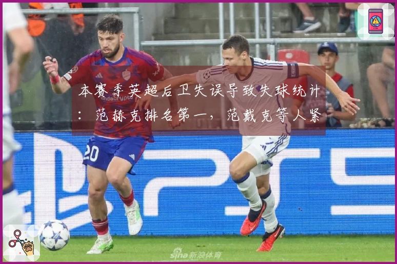 本赛季英超后卫失误导致失球统计：范赫克排名第一，范戴克等人紧随其后