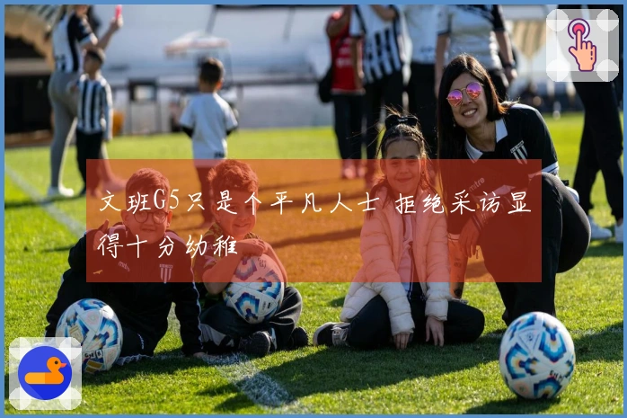 文班G5只是个平凡人士 拒绝采访显得十分幼稚