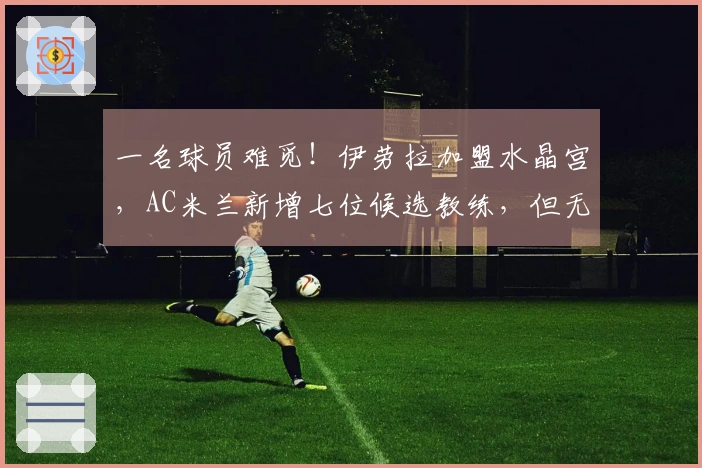 一名球员难觅！伊劳拉加盟水晶宫，AC米兰新增七位候选教练，但无知名选择