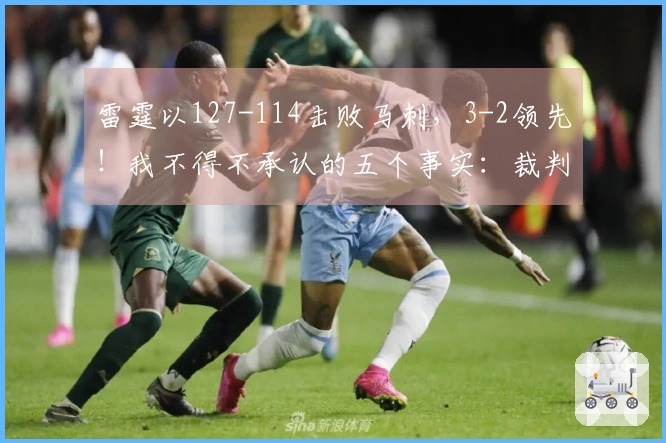 雷霆以127-114击败马刺，3-2领先！我不得不承认的五个事实：裁判偏袒雷霆