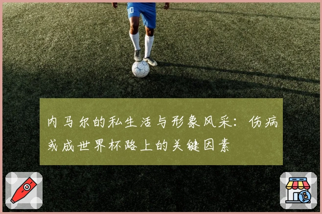 内马尔的私生活与形象风采：伤病或成世界杯路上的关键因素