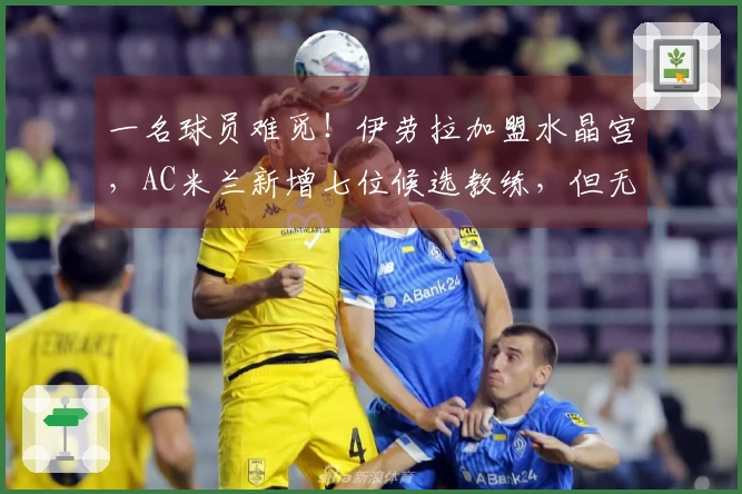 一名球员难觅！伊劳拉加盟水晶宫，AC米兰新增七位候选教练，但无知名选择