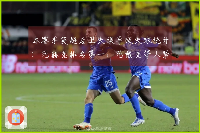 本赛季英超后卫失误导致失球统计：范赫克排名第一，范戴克等人紧随其后